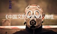 《中國文旅大聯歡》首推“國風文明篇”！端午敞開出行新體驗