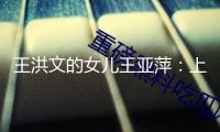 王洪文的女兒王亞萍：上學時，他人問她父親是誰，她總是笑而不答