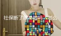 社保斷了能補(bǔ)繳嗎？怎么讓社保不間斷？教程來了→