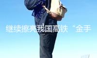 繼續(xù)擦亮我國高鐵“金手刺”（威望發(fā)布）