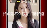 長短劇怎么彼此“揚長避短”