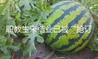職教生未結(jié)業(yè)已被“搶訂”
