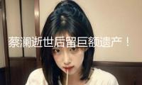 蔡瀾逝世后留巨額遺產(chǎn)！香港豪宅價(jià)值3200萬(wàn)，還有多家制造公司